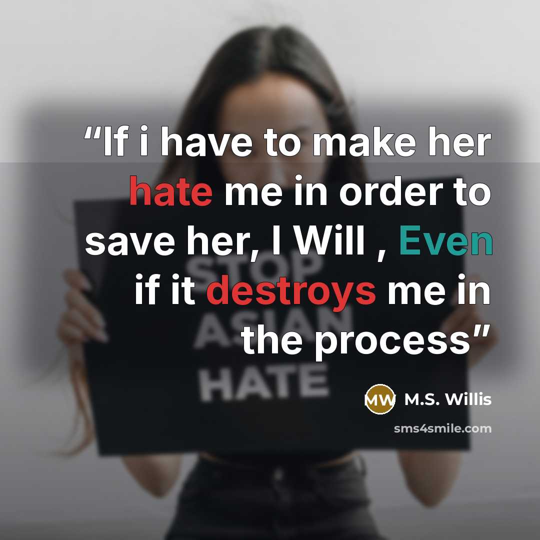 “If i have to make her hate me in order to save her, I Will , Even if it destroys me in the process” quote by M.S. Willis
