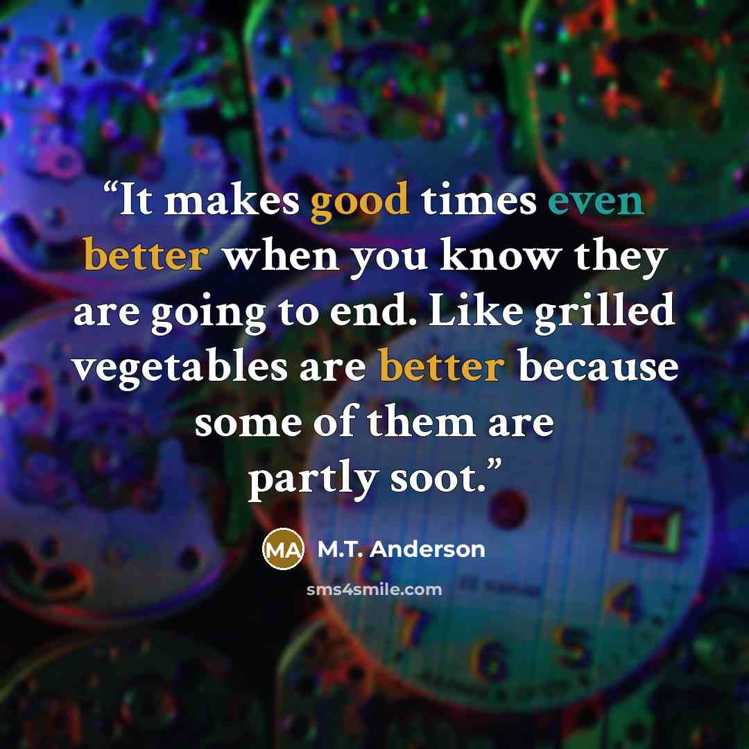 “It makes good times even better when you know they are going to end. Like grilled vegetables are better because some of them are partly soot.” quote by M.T. Anderson