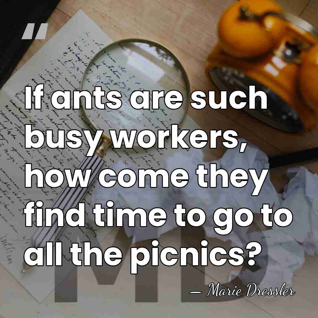 If ants are such busy workers, how come they find time to&hellip; - Marie Dressler