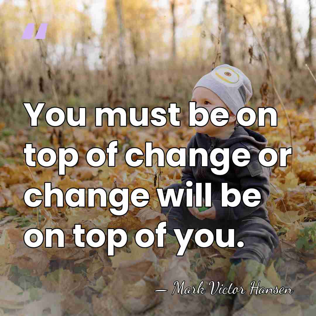 You must be on top of change or change will be on&hellip; - Mark Victor Hansen