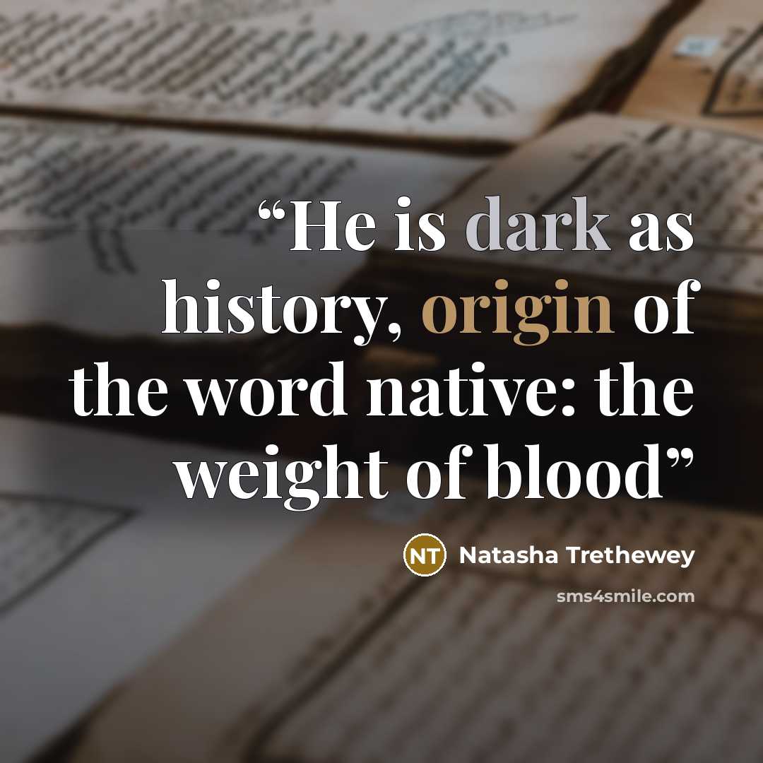 “He is dark as history, origin of the word native: the weight of blood” quote by Natasha Trethewey