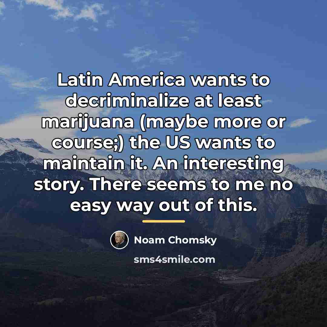 “Latin America wants to decriminalize at least marijuana (maybe more…” quote by Noam Chomsky