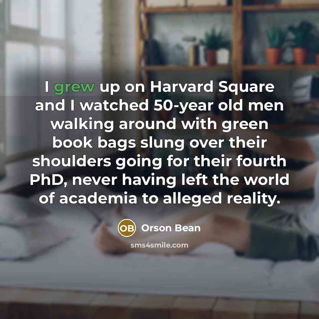 “I grew up on Harvard Square and I watched 50-year old men walking around with green book bags slung over their shoulders going for their fourth PhD, never having left the world of academia to alleged reality.” quote by Orson Bean