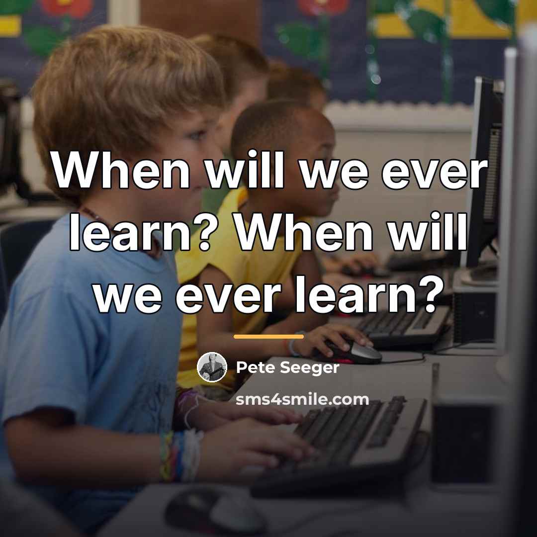 “When will we ever learn? When will we ever learn?…” quote by Pete Seeger
