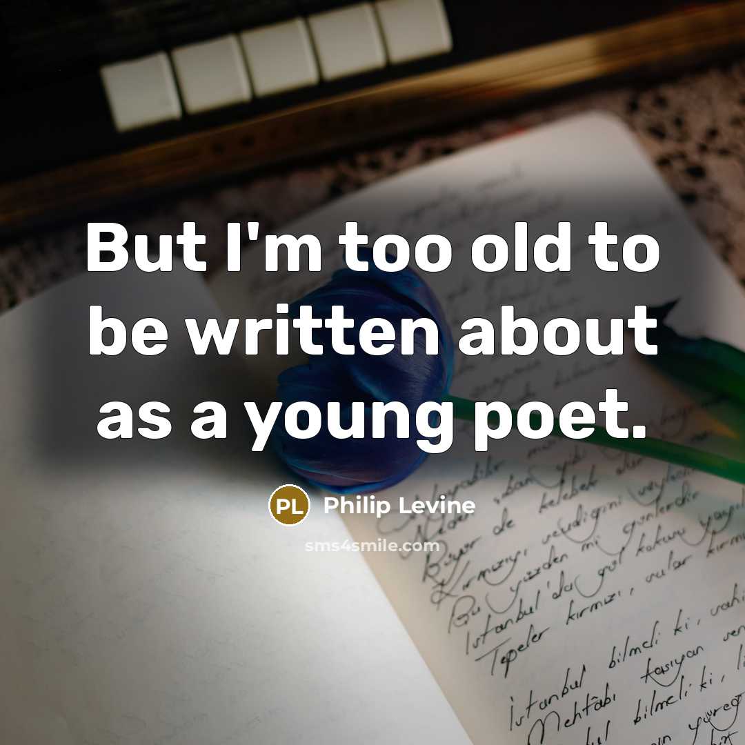 “But I'm too old to be written about as a…” quote by Philip Levine