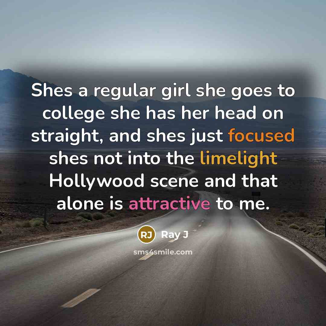 “Shes a regular girl she goes to college she has her head on straight, and shes just focused shes not into the limelight Hollywood scene and that alone is attractive to me.” quote by Ray J