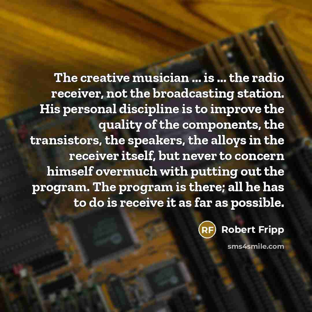 “The creative musician ... is ... the radio receiver, not…” quote by Robert Fripp