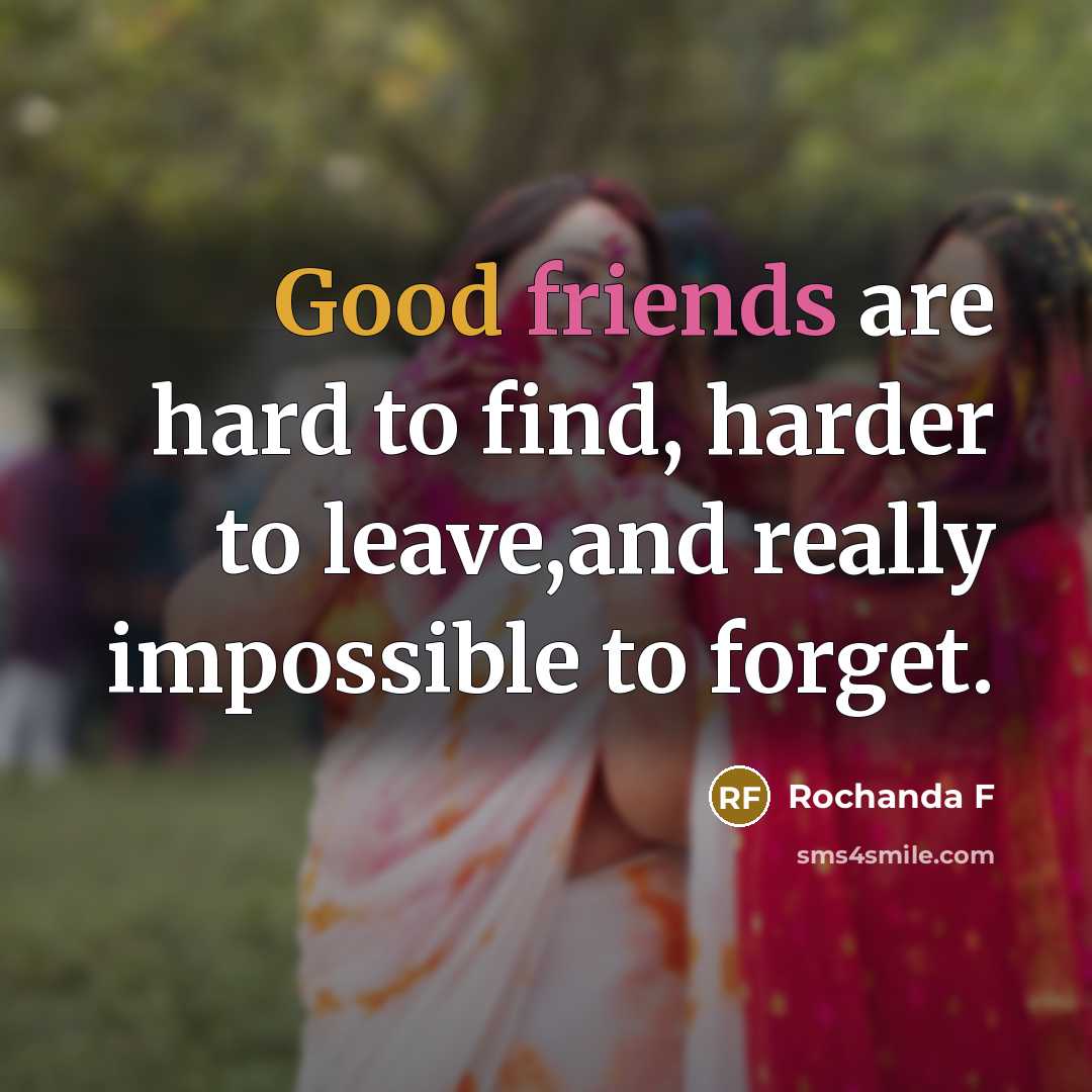 “Good friends are hard to find, harder to leave,and really impossible to forget.” quote by Rochanda F