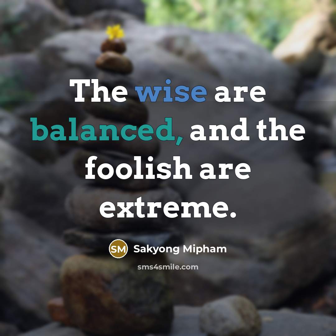 “The wise are balanced, and the foolish are extreme.…” quote by Sakyong Mipham