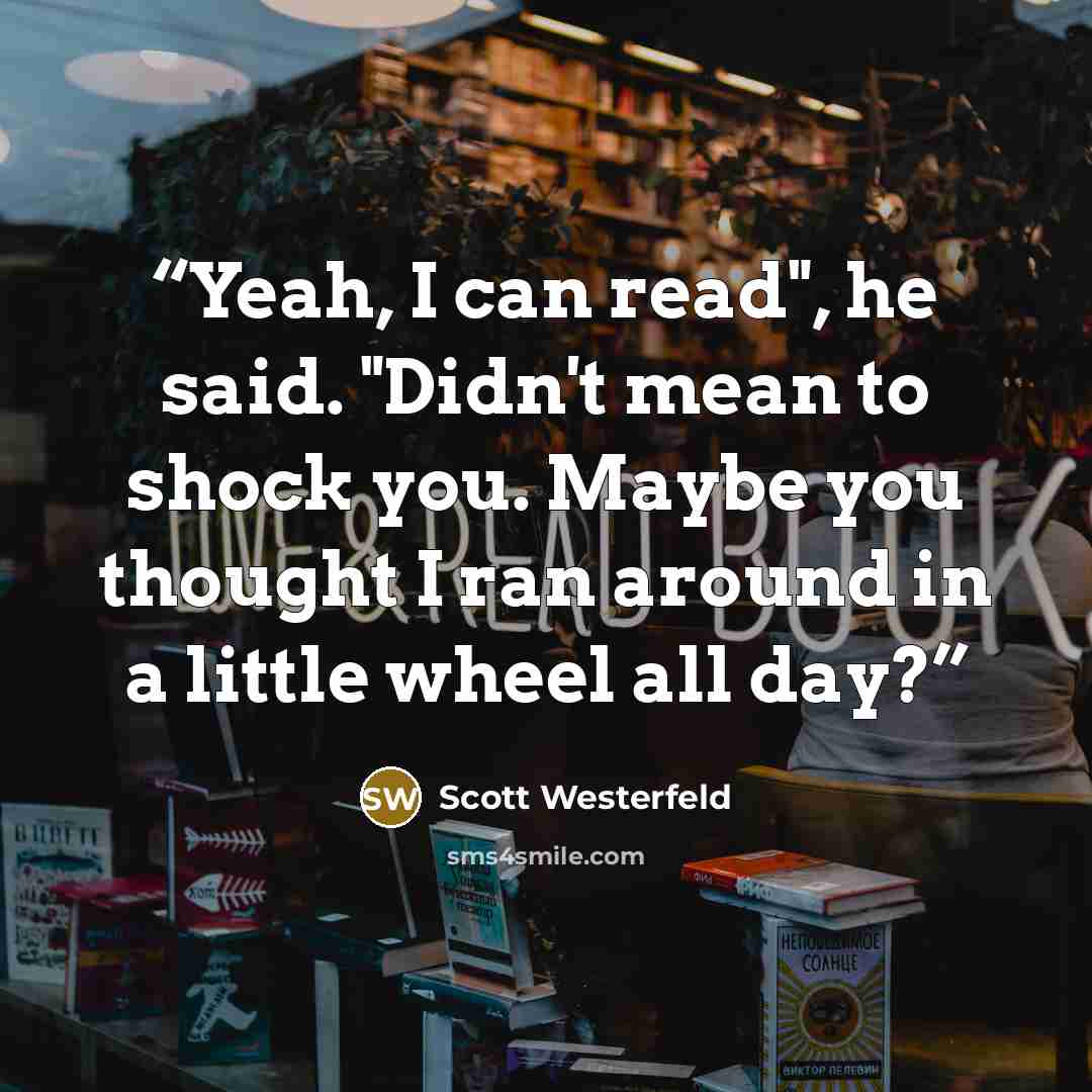 “Yeah, I can read", he said. "Didn't mean to shock you. Maybe you thought I ran around in a little wheel all day?” quote by Scott Westerfeld