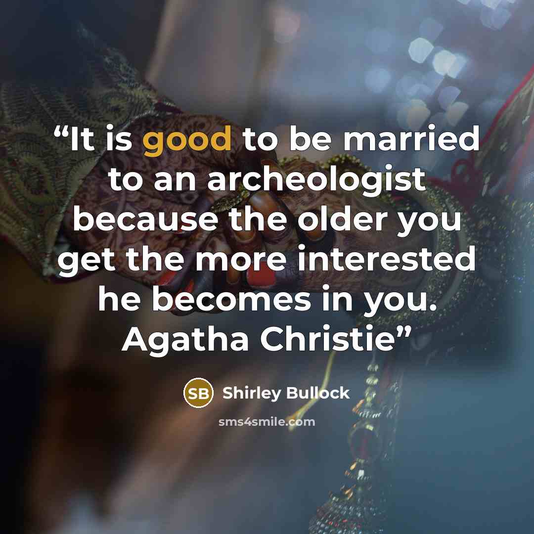 “It is good to be married to an archeologist because the older you get the more interested he becomes in you. Agatha Christie” quote by Shirley Bullock