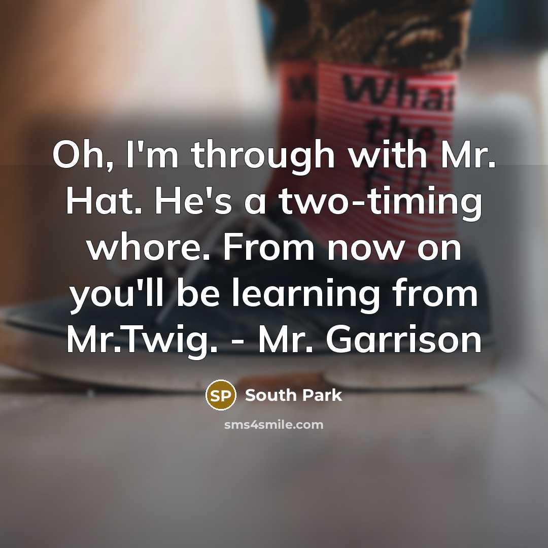 “Oh, I'm through with Mr. Hat. He's a two-timing whore. From now on you'll be learning from Mr.Twig. - Mr. Garrison” quote by South Park