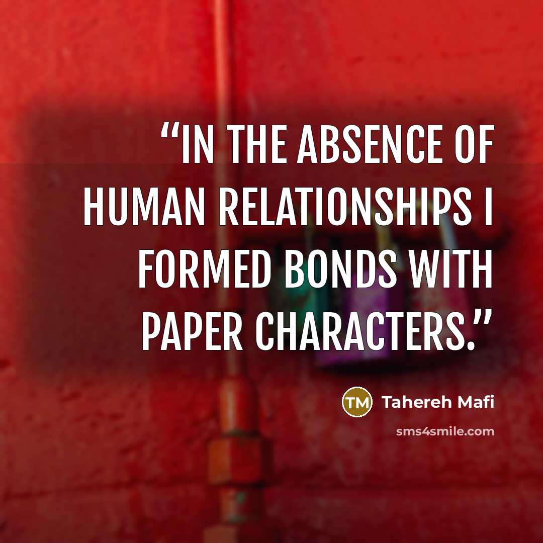 “In the absence of human relationships I formed bonds with paper characters.” quote by Tahereh Mafi