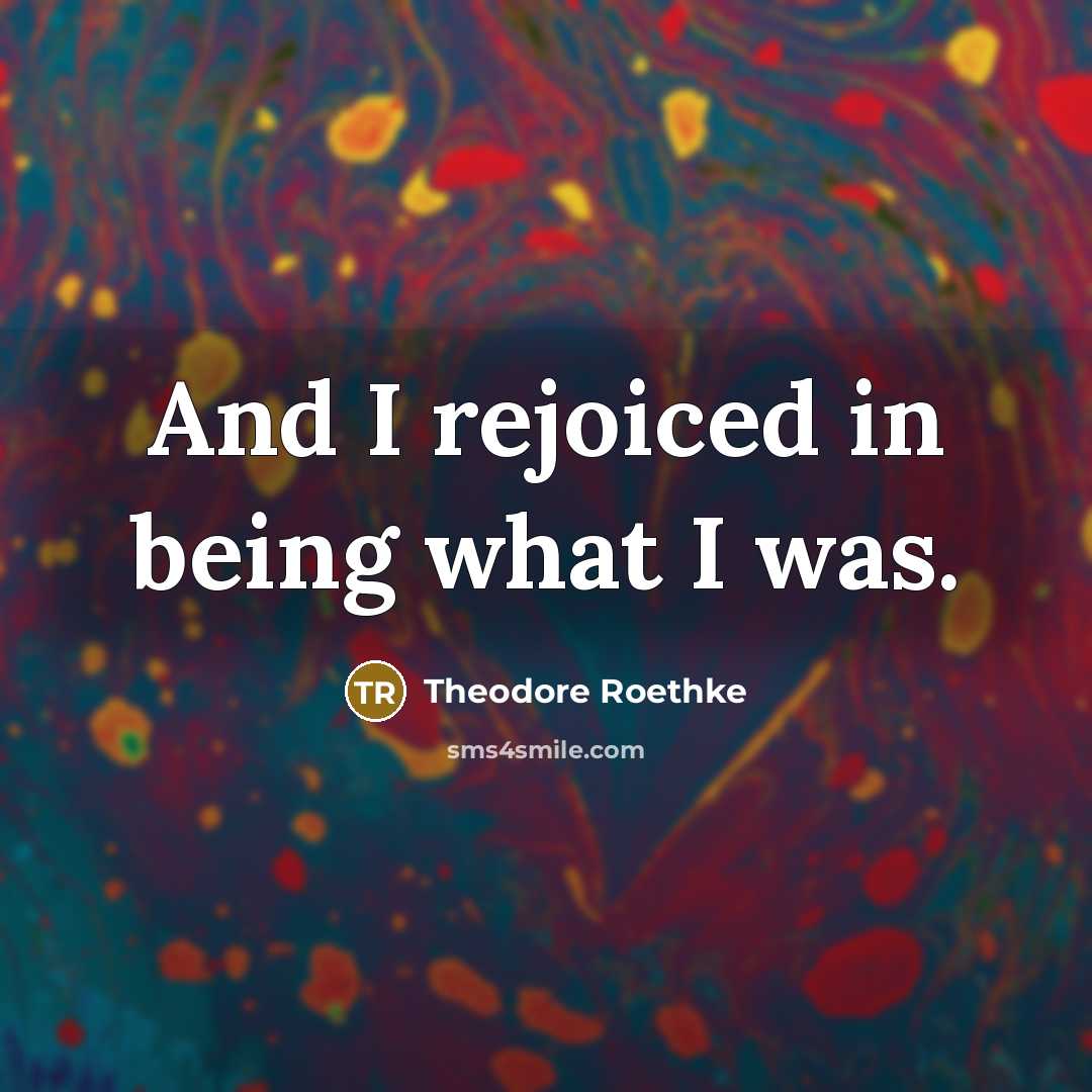 “And I rejoiced in being what I was.…” quote by Theodore Roethke