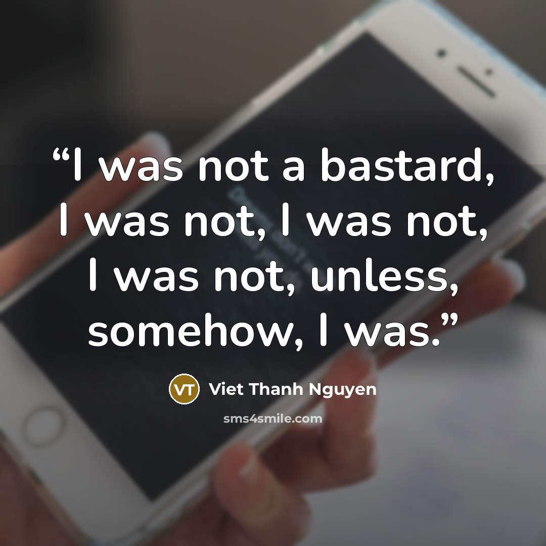 “I was not a bastard, I was not, I was not, I was not, unless, somehow, I was.” quote by Viet Thanh Nguyen