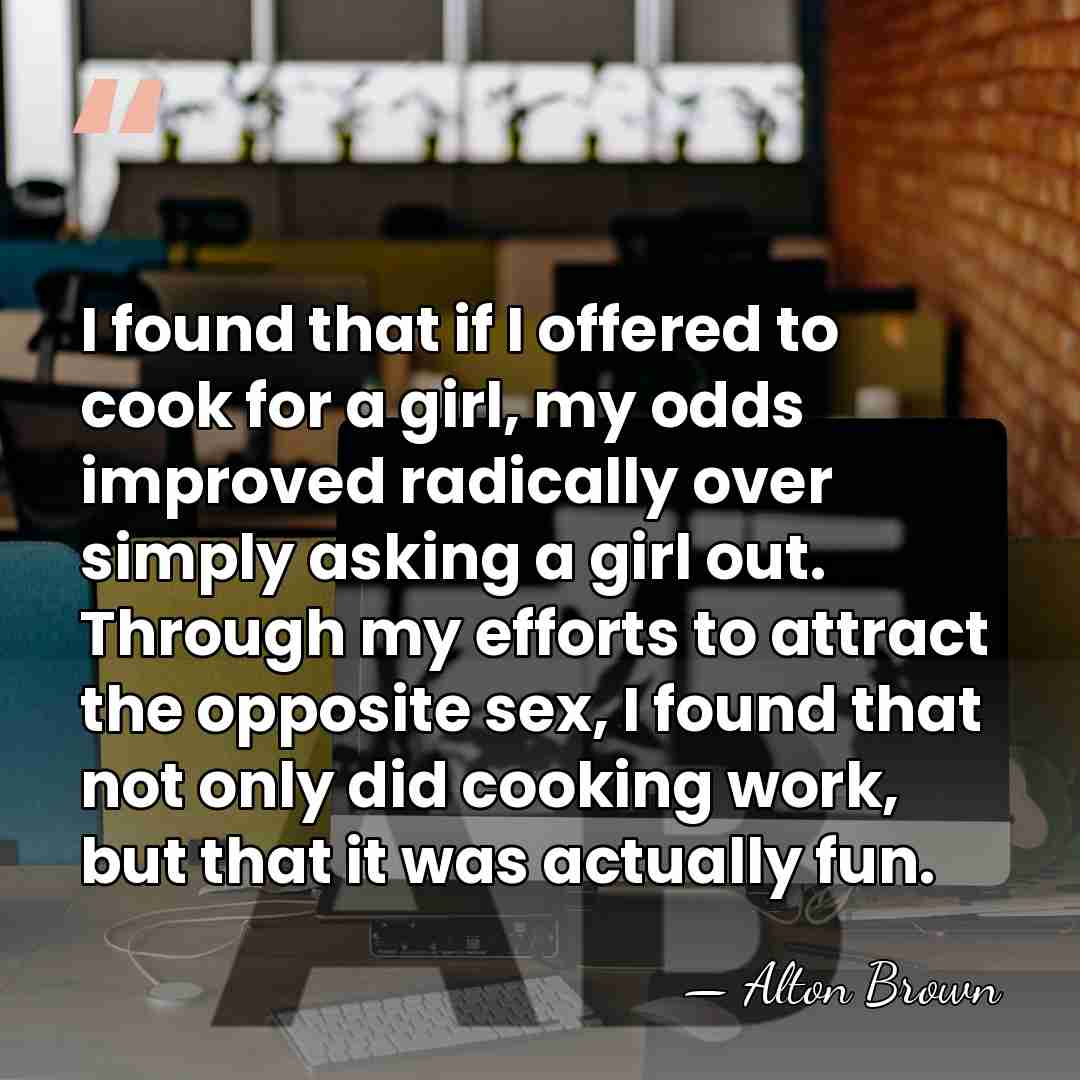 I found that if I offered to cook for a girl, my&hellip; - Alton Brown