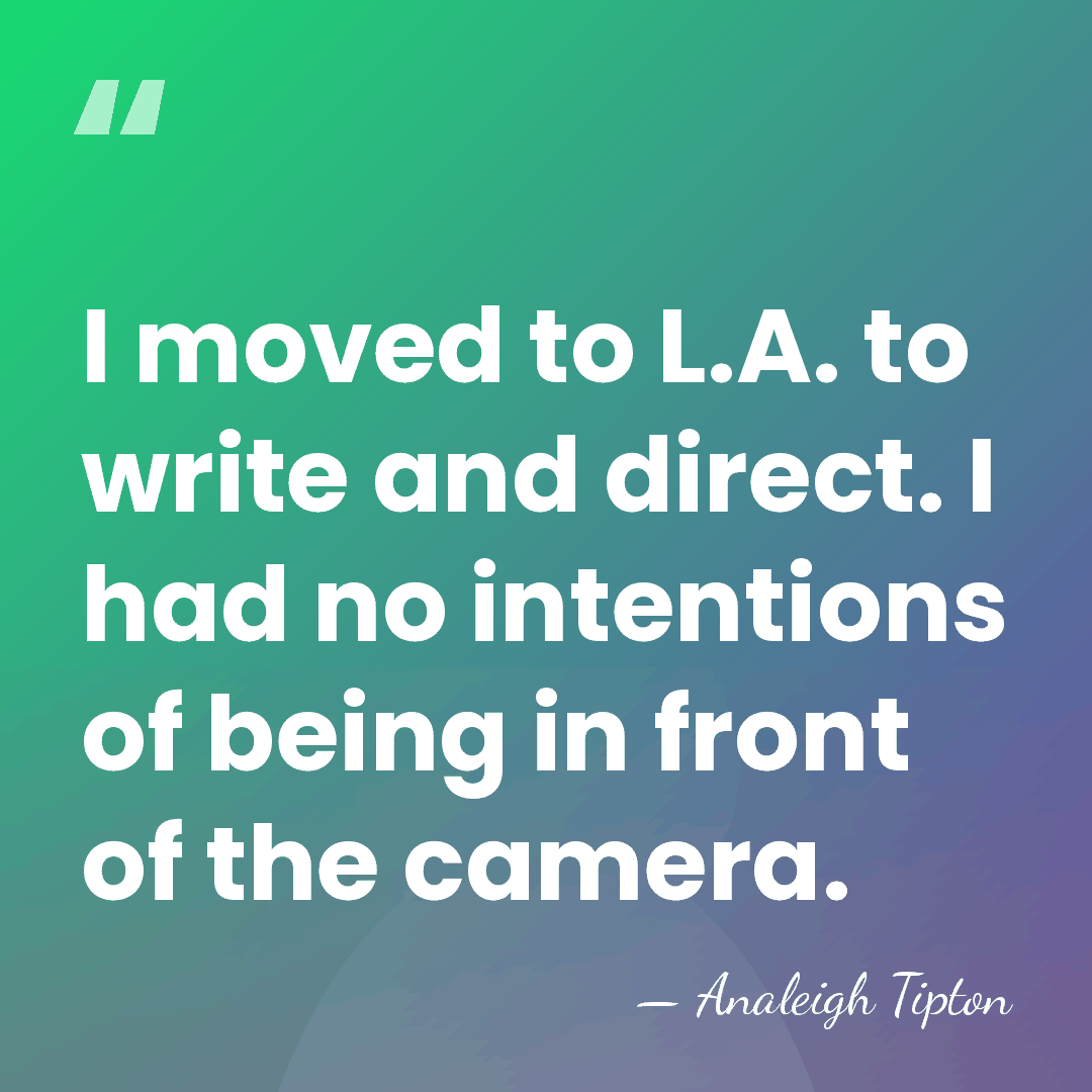 I moved to L.A. to write and direct. I had no intentions&hellip; - Analeigh Tipton