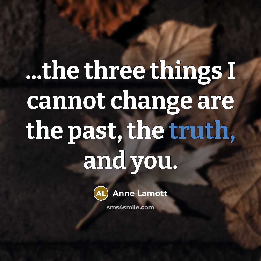 “...the three things I cannot change are the past, the truth, and you.” quote by Anne Lamott