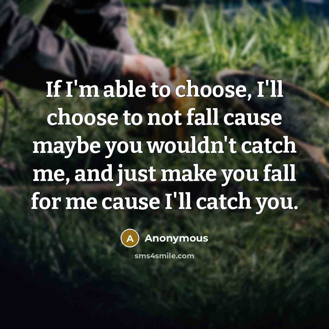 “If I'm able to choose, I'll choose to not fall cause maybe you wouldn't catch me, and just make you fall for me cause I'll catch you.” quote by Anonymous