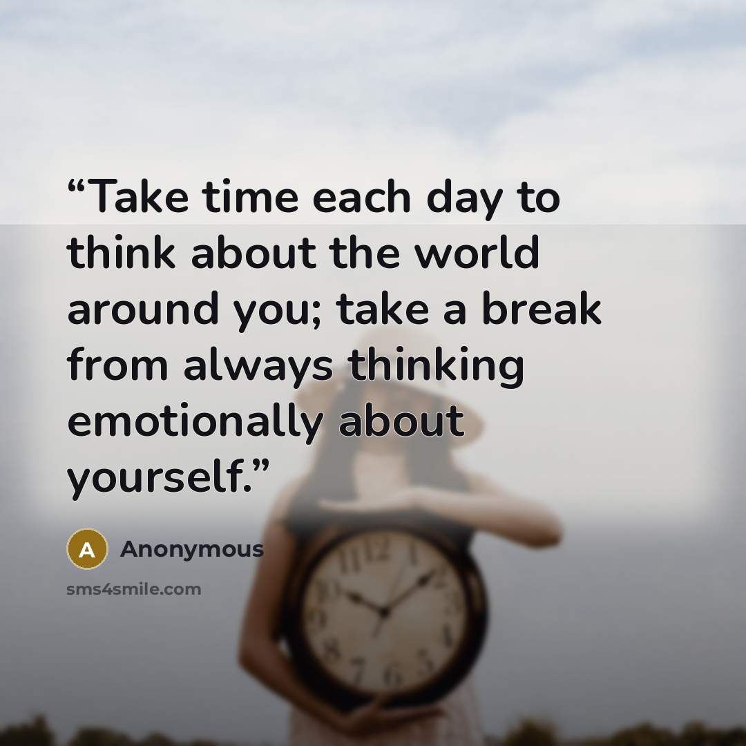 “Take time each day to think about the world around you; take a break from always thinking emotionally about yourself.” quote by Anonymous