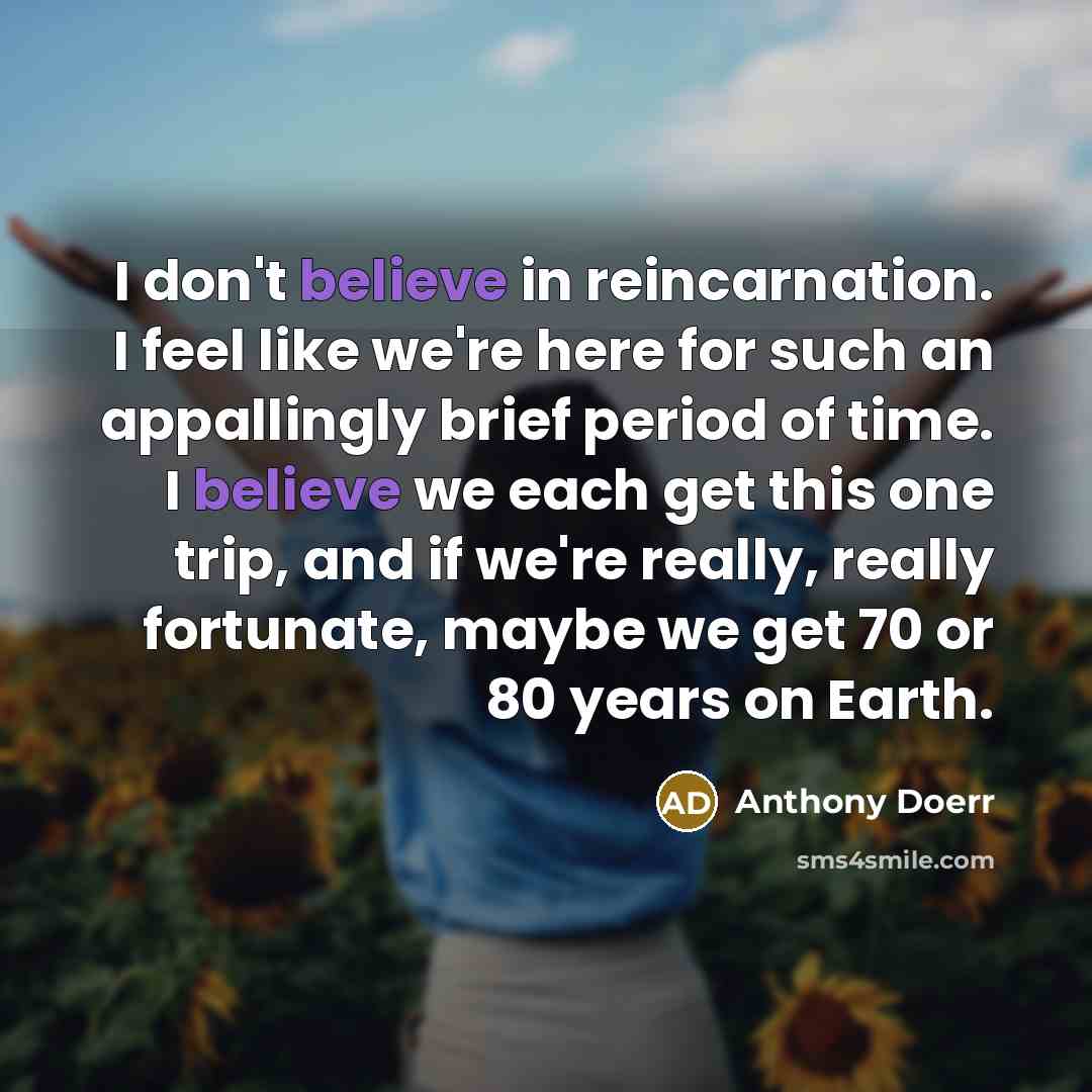 “I don't believe in reincarnation. I feel like we're here…” quote by Anthony Doerr