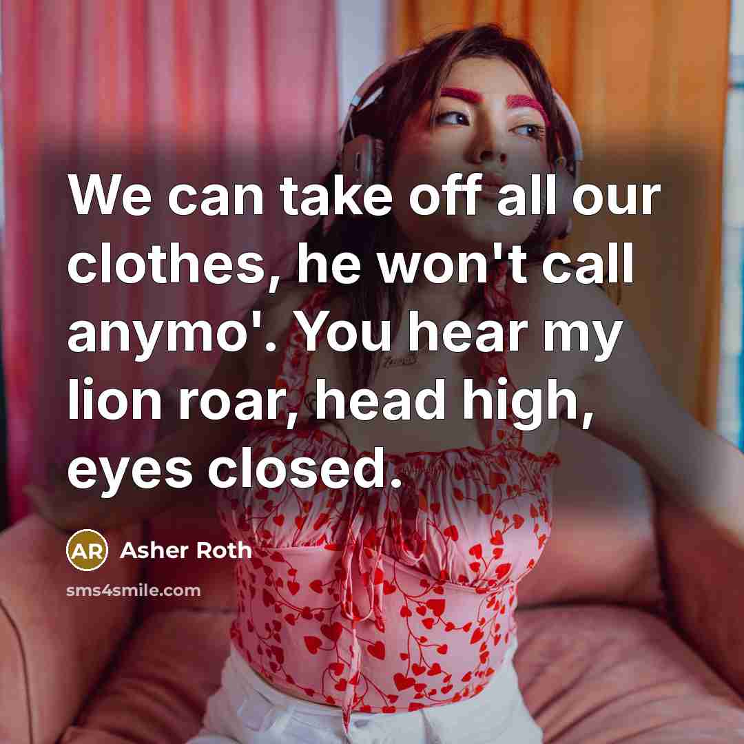 “We can take off all our clothes, he won't call anymo'. You hear my lion roar, head high, eyes closed.” quote by Asher Roth