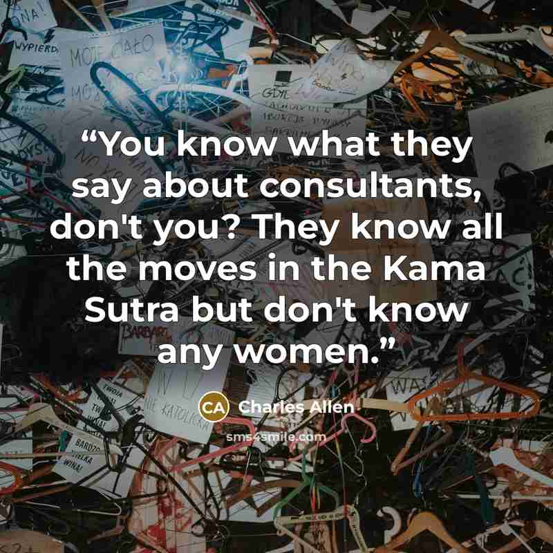 “You know what they say about consultants, don't you? They know all the moves in the Kama Sutra but don't know any women.” quote by Charles Allen