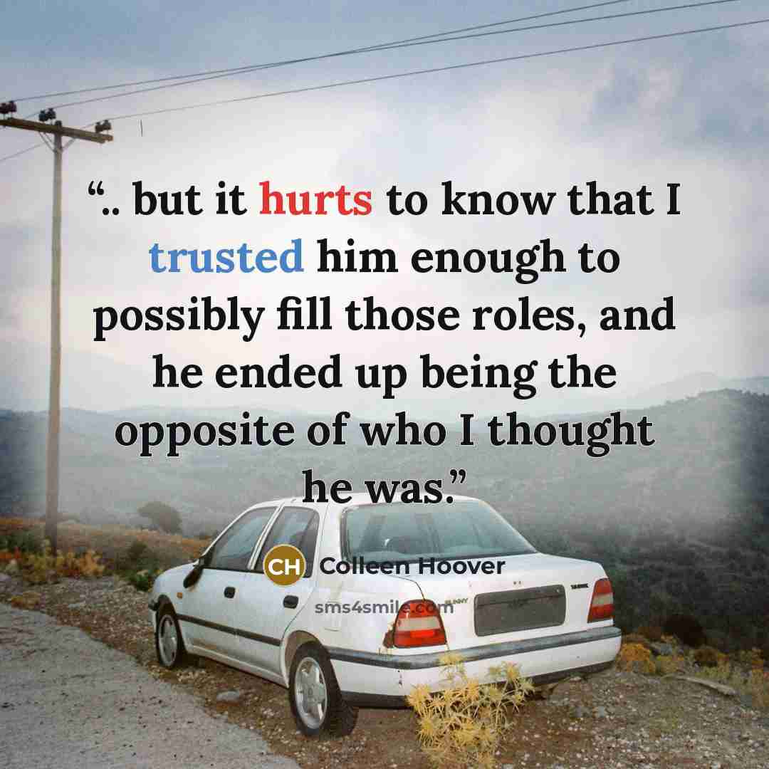 “.. but it hurts to know that I trusted him enough to possibly fill those roles, and he ended up being the opposite of who I thought he was.” quote by Colleen Hoover
