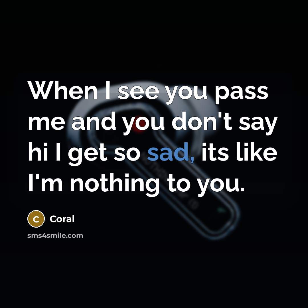 “When I see you pass me and you don't say hi I get so sad, its like I'm nothing to you.” quote by Coral