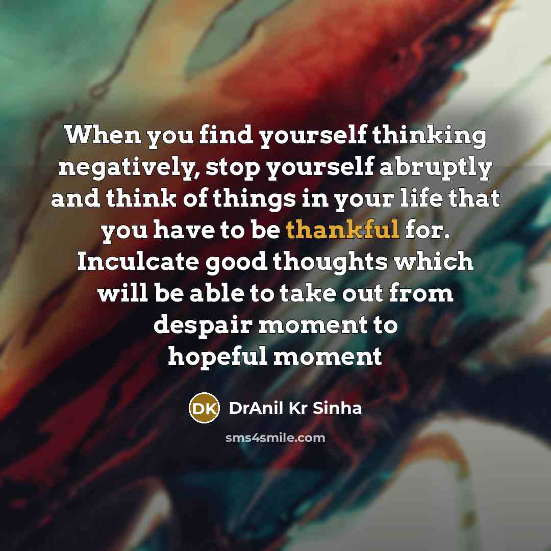 “When you find yourself thinking negatively, stop yourself abruptly and think of things in your life that you have to be thankful for. Inculcate good thoughts which will be able to take out from despair moment to hopeful moment” quote by DrAnil Kr Sinha