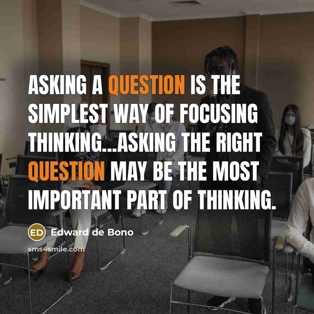 “Asking a question is the simplest way of focusing thinking...asking the right question may be the most important part of thinking.” quote by Edward de Bono