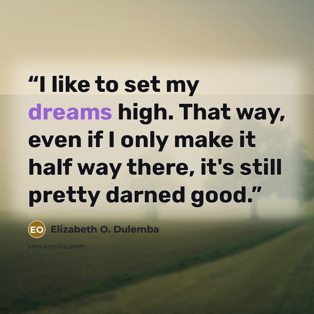 “I like to set my dreams high. That way, even if I only make it half way there, it's still pretty darned good.” quote by Elizabeth O. Dulemba