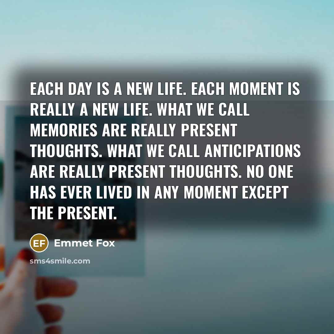 “Each day is a new life. Each moment is really…” quote by Emmet Fox
