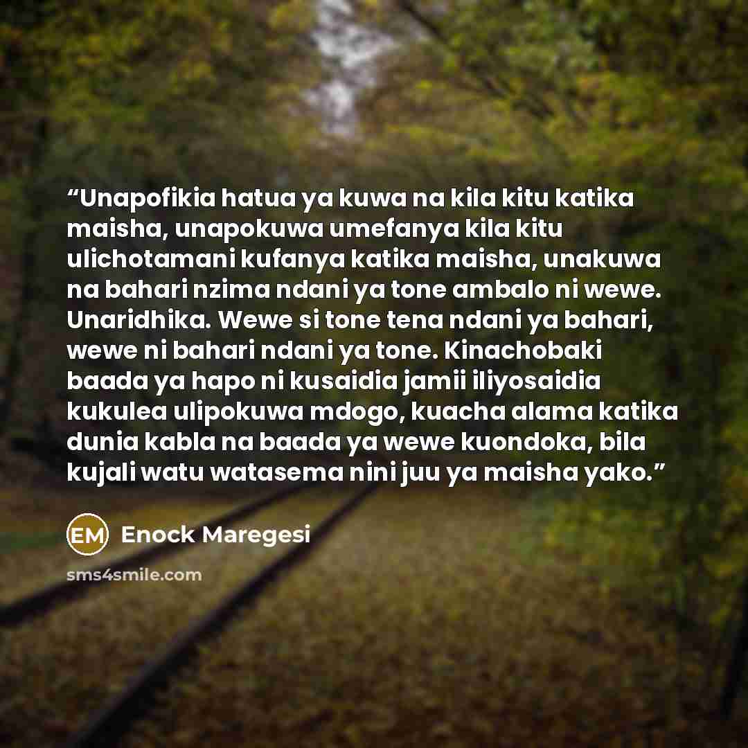 “Unapofikia hatua ya kuwa na kila kitu katika maisha, unapokuwa umefanya kila kitu ulichotamani kufanya katika maisha, unakuwa na bahari nzima ndani ya tone ambalo ni wewe. Unaridhika. Wewe si tone tena ndani ya bahari, wewe ni bahari ndani ya tone. Kinachobaki baada ya hapo ni kusaidia jamii…” quote by Enock Maregesi