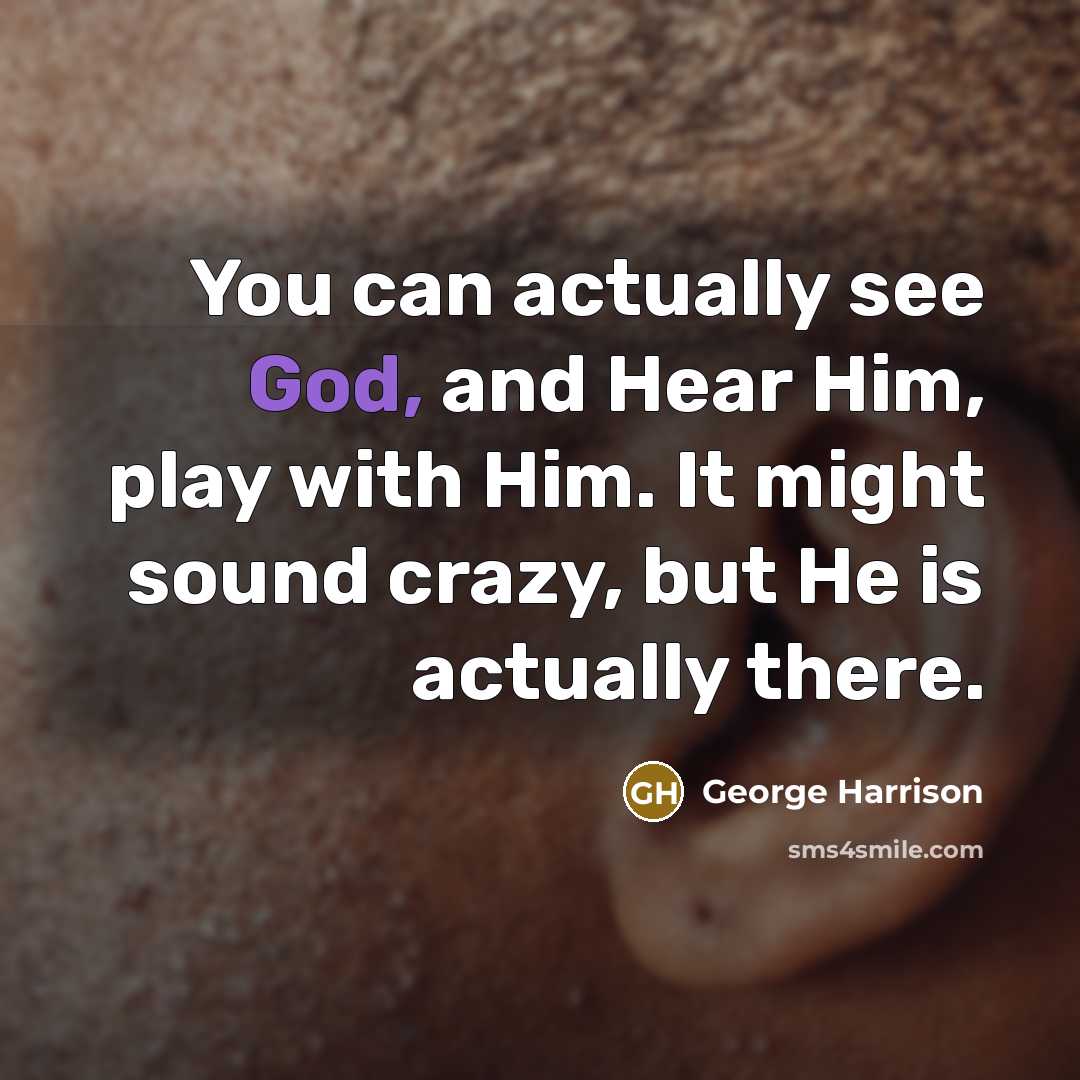 “You can actually see God, and Hear Him, play with Him. It might sound crazy, but He is actually there.” quote by George Harrison