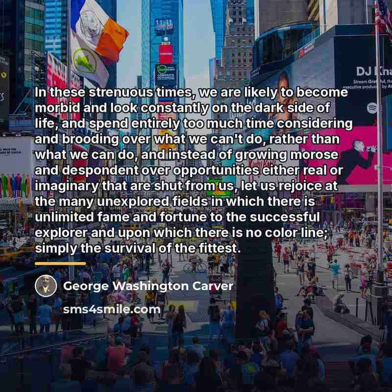 “In these strenuous times, we are likely to become morbid…” quote by George Washington Carver