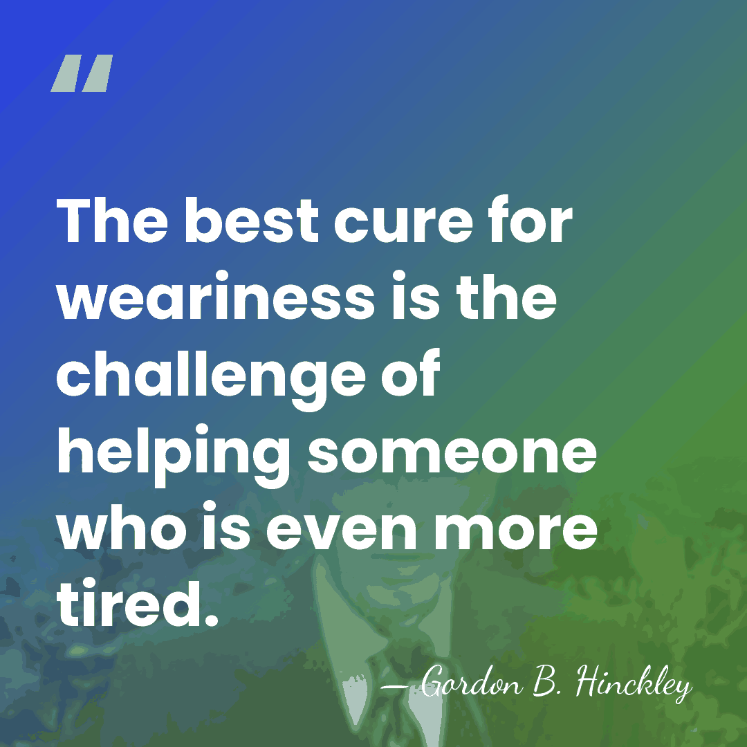 The best cure for weariness is the challenge of helping someone who&hellip; - Gordon B. Hinckley