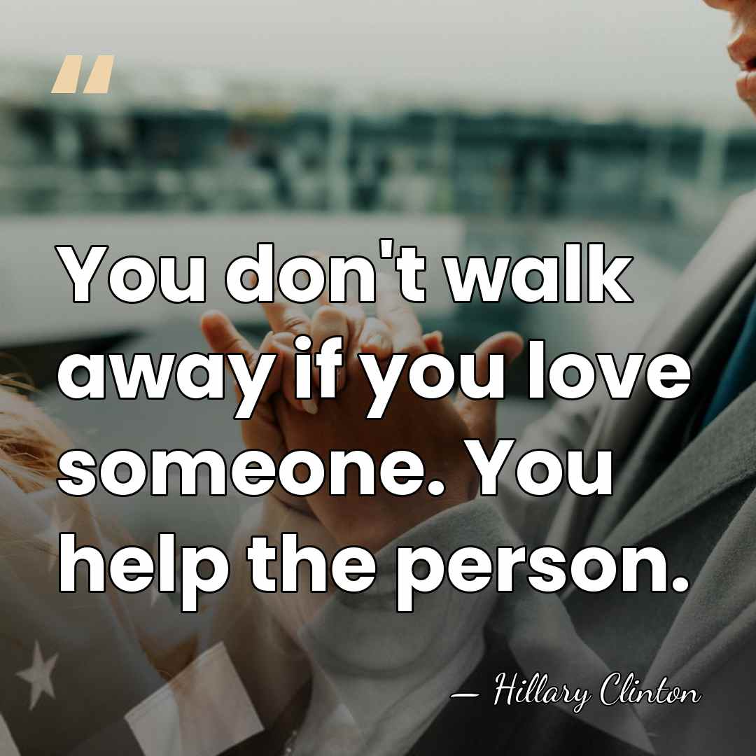 You don't walk away if you love someone. You help the person. - Hillary Clinton