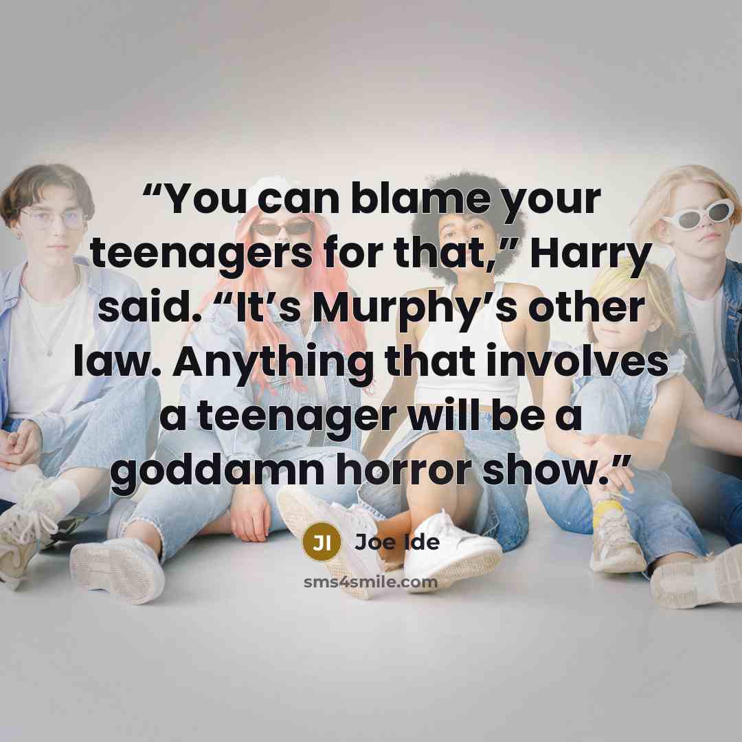 “You can blame your teenagers for that,” Harry said. “It’s Murphy’s other law. Anything that involves a teenager will be a goddamn horror show.” quote by Joe Ide