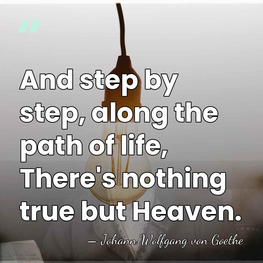 And step by step, along the path of life, There's nothing true&hellip; - Johann Wolfgang von Goethe