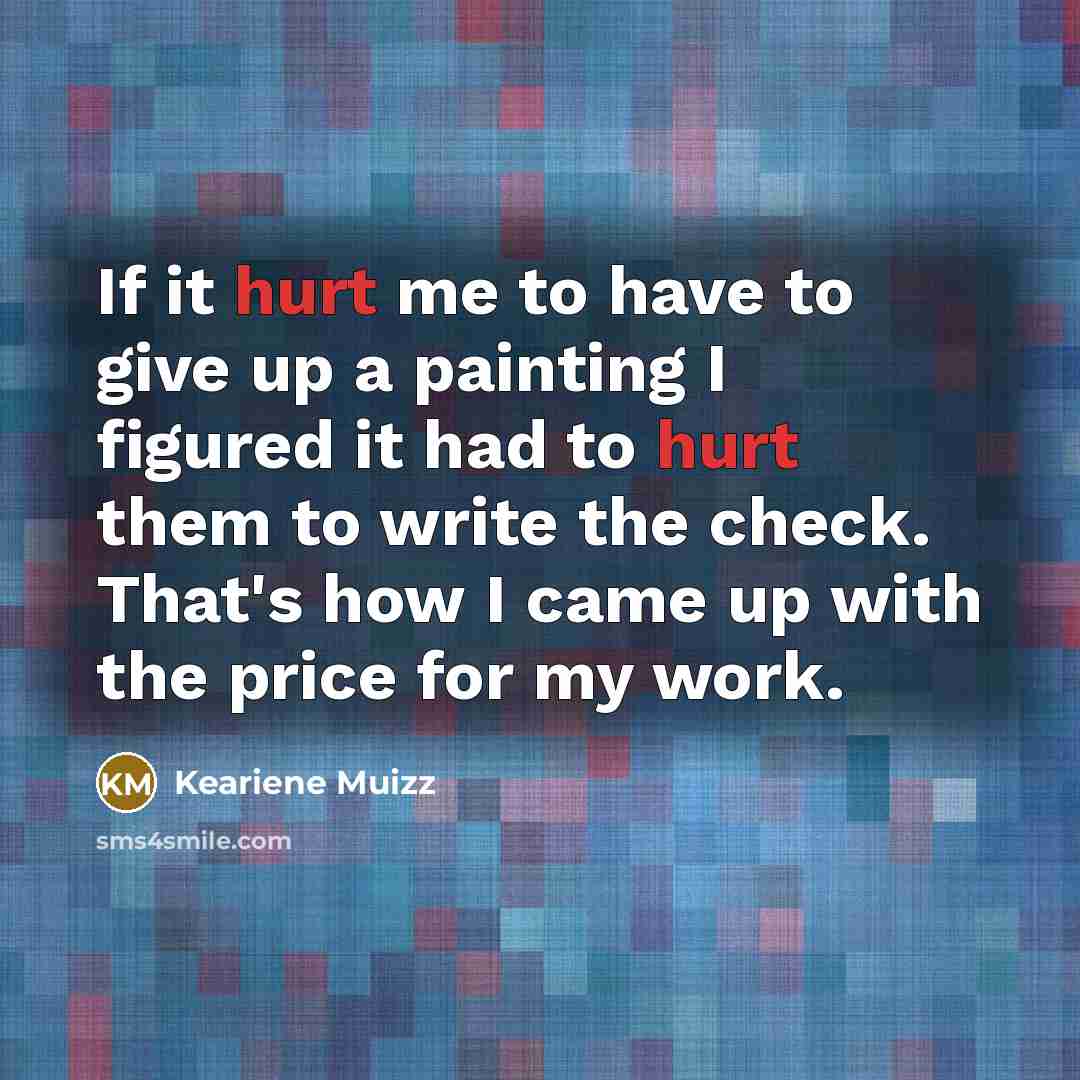 “If it hurt me to have to give up a painting I figured it had to hurt them to write the check. That's how I came up with the price for my work.” quote by Keariene Muizz