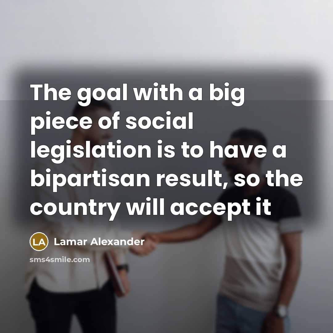 “The goal with a big piece of social legislation is…” quote by Lamar Alexander