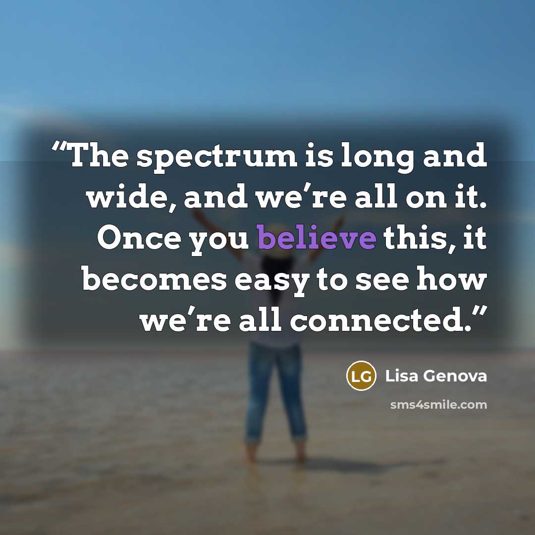 “The spectrum is long and wide, and we’re all on it. Once you believe this, it becomes easy to see how we’re all connected.” quote by Lisa Genova
