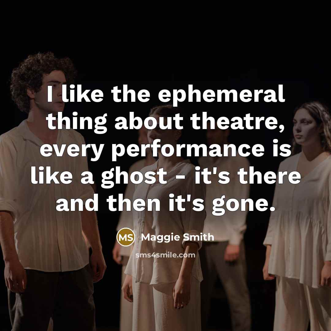 “I like the ephemeral thing about theatre, every performance is…” quote by Maggie Smith
