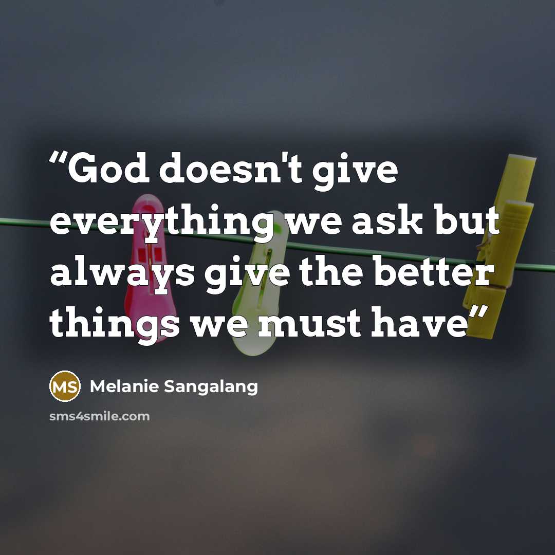 “God doesn't give everything we ask but always give the better things we must have” quote by Melanie Sangalang
