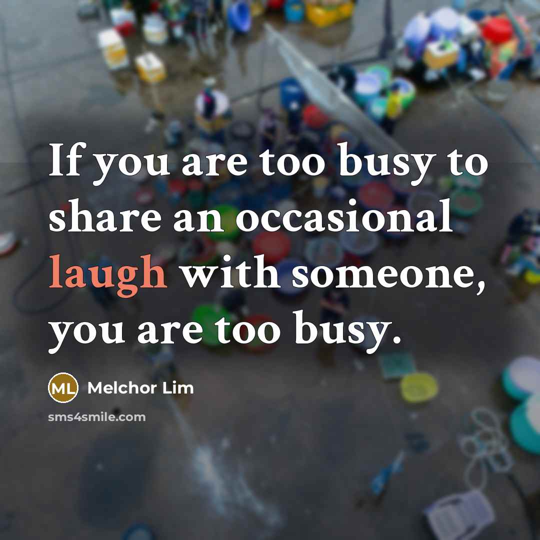“If you are too busy to share an occasional laugh with someone, you are too busy.” quote by Melchor Lim