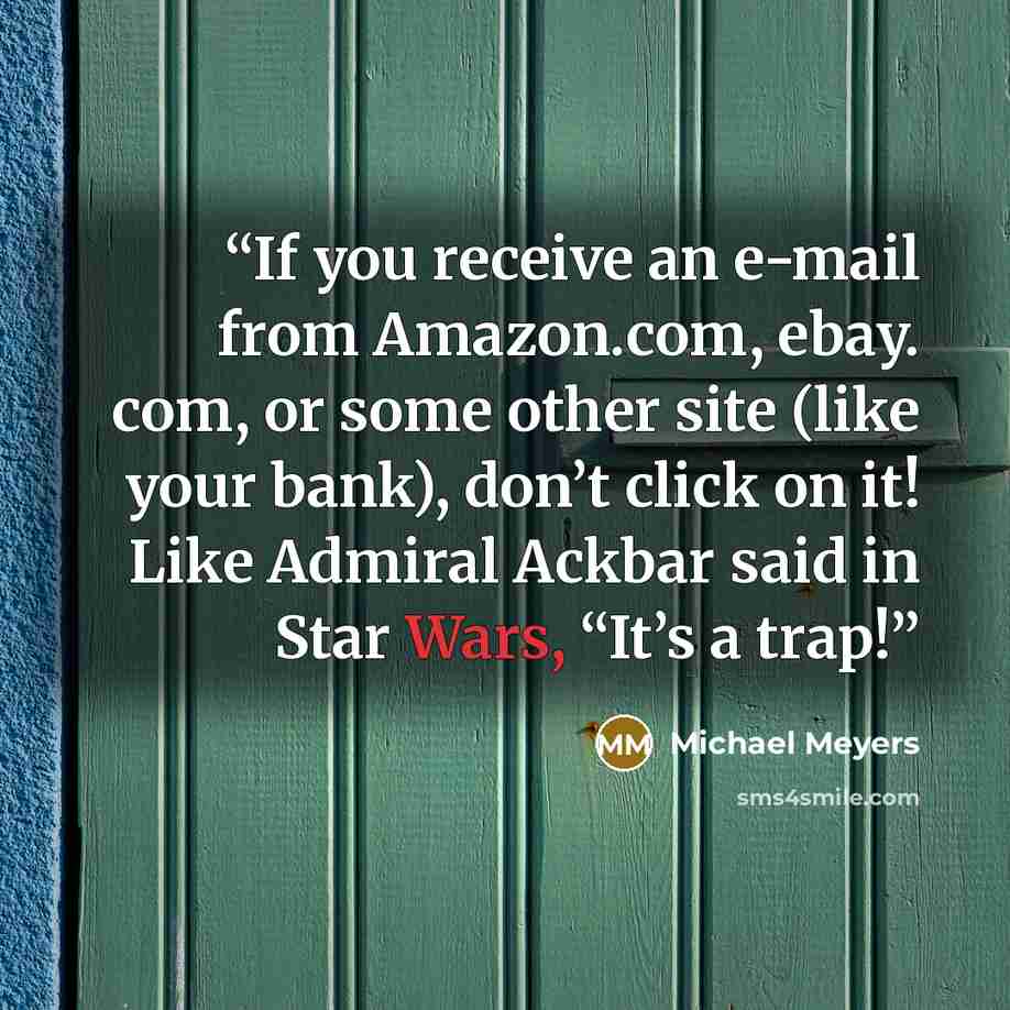 “If you receive an e-mail from Amazon.com, ebay. com, or some other site (like your bank), don’t click on it! Like Admiral Ackbar said in Star Wars, “It’s a trap!” quote by Michael Meyers