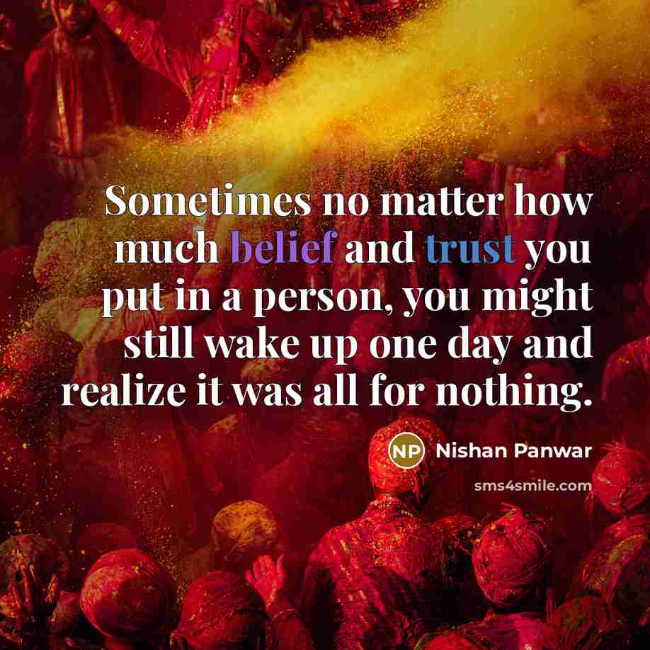 “Sometimes no matter how much belief and trust you put in a person, you might still wake up one day and realize it was all for nothing.” quote by Nishan Panwar