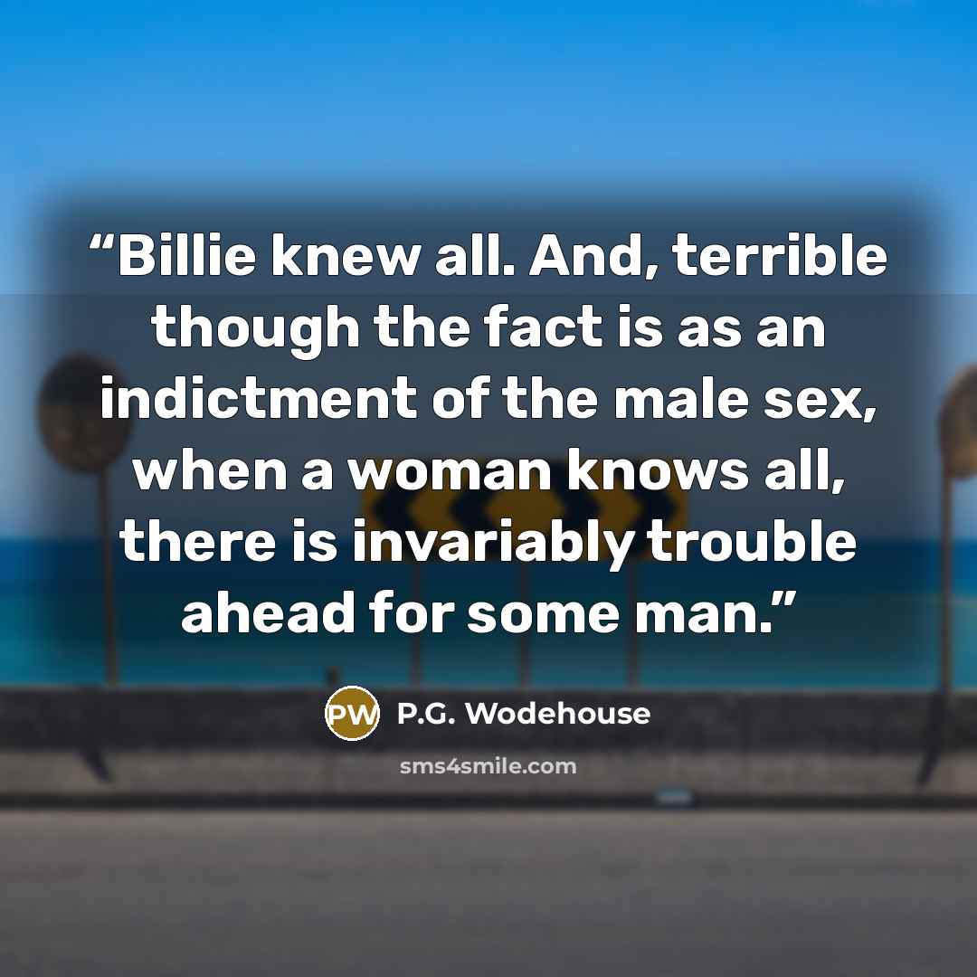 “Billie knew all. And, terrible though the fact is as an indictment of the male sex, when a woman knows all, there is invariably trouble ahead for some man.” quote by P.G. Wodehouse
