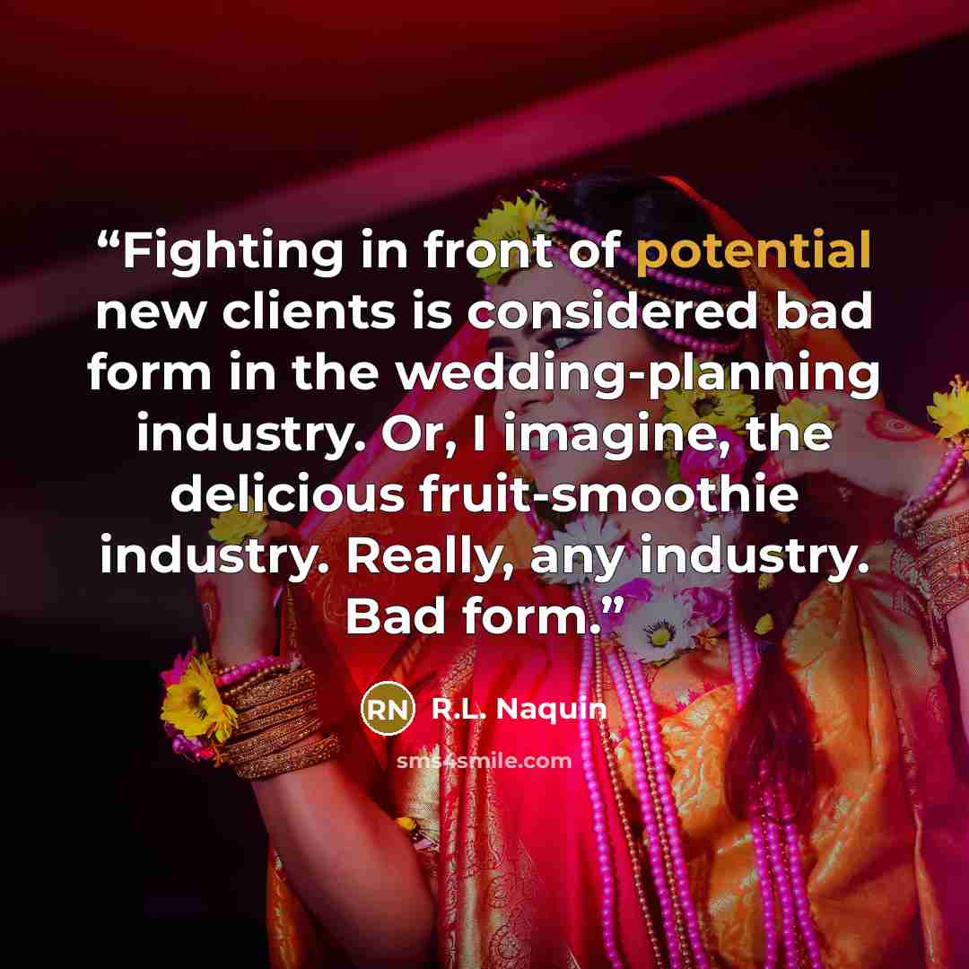 “Fighting in front of potential new clients is considered bad form in the wedding-planning industry. Or, I imagine, the delicious fruit-smoothie industry. Really, any industry. Bad form.” quote by R.L. Naquin